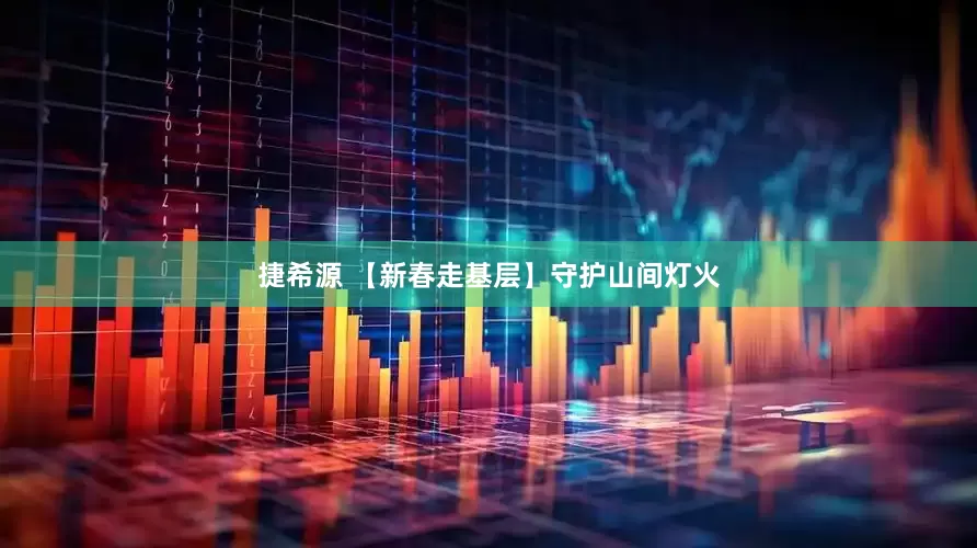 捷希源 【新春走基层】守护山间灯火