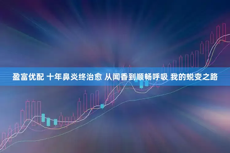 盈富优配 十年鼻炎终治愈 从闻香到顺畅呼吸 我的蜕变之路