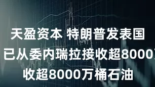 天盈资本 特朗普发表国情咨文：已从委内瑞拉接收超8000万桶石油