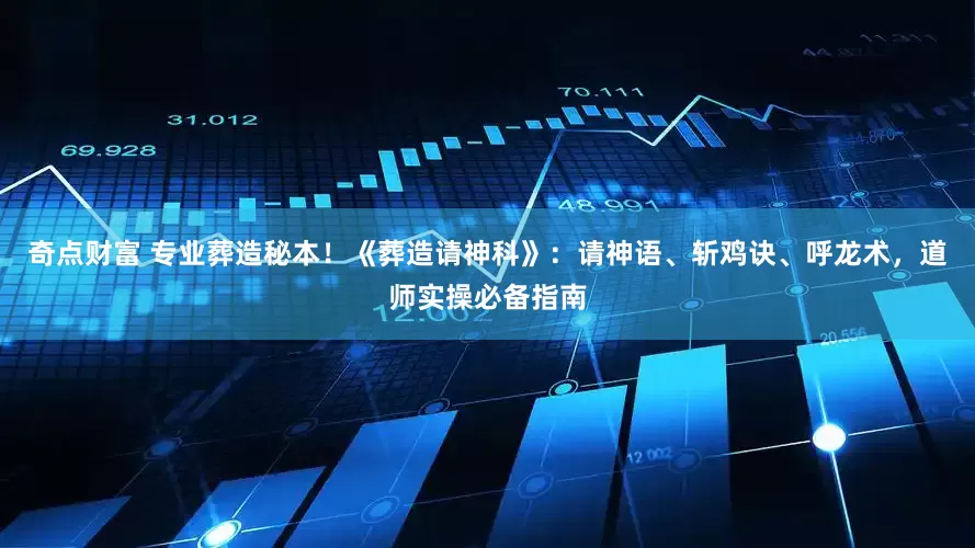 奇点财富 专业葬造秘本！《葬造请神科》：请神语、斩鸡诀、呼龙术，道师实操必备指南
