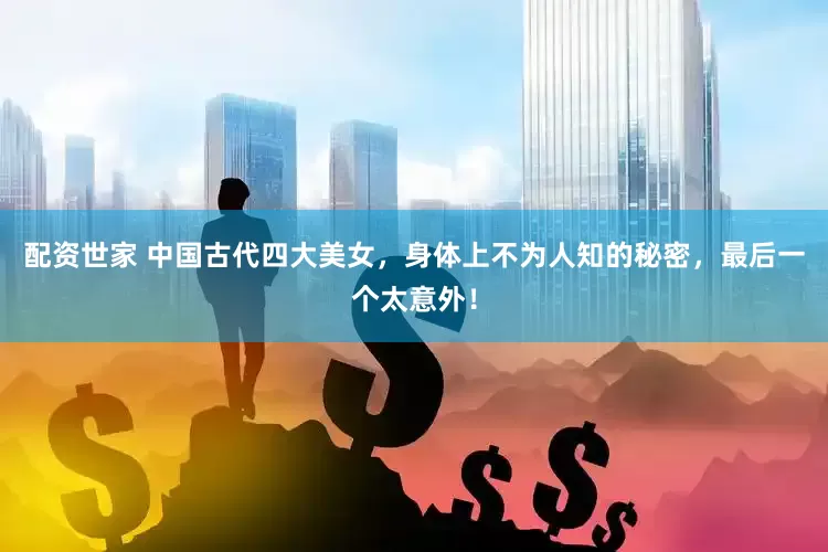 配资世家 中国古代四大美女，身体上不为人知的秘密，最后一个太意外！