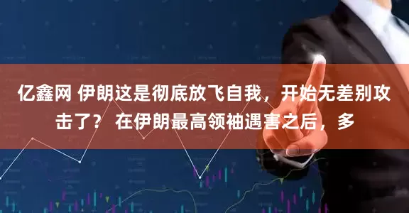 亿鑫网 伊朗这是彻底放飞自我，开始无差别攻击了？ 在伊朗最高领袖遇害之后，多