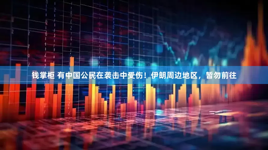 钱掌柜 有中国公民在袭击中受伤！伊朗周边地区，暂勿前往