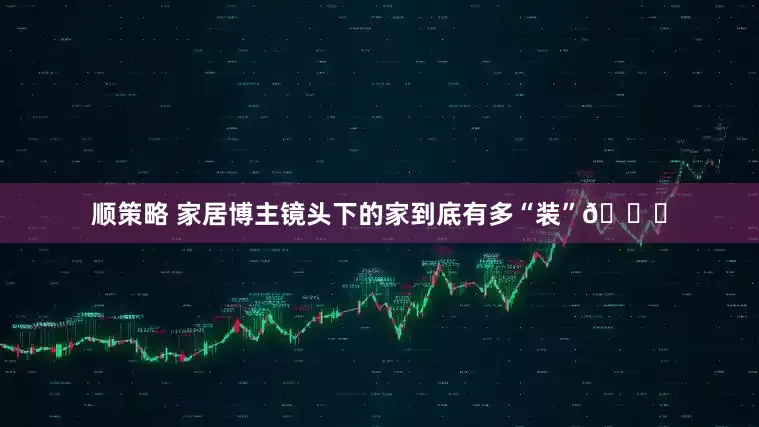 顺策略 家居博主镜头下的家到底有多“装”😅