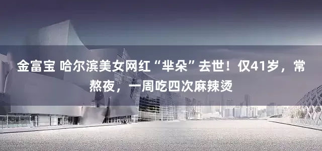 金富宝 哈尔滨美女网红“芈朵”去世！仅41岁，常熬夜，一周吃四次麻辣烫