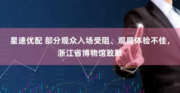 星速优配 部分观众入场受阻、观展体验不佳，浙江省博物馆致歉