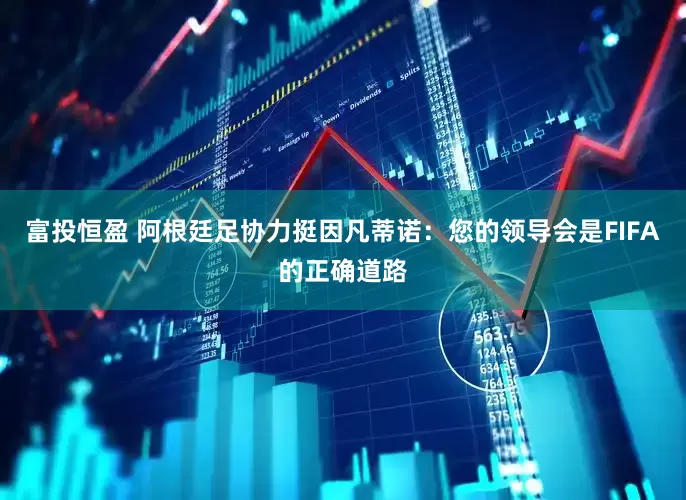 富投恒盈 阿根廷足协力挺因凡蒂诺：您的领导会是FIFA的正确道路