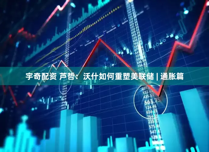 宇奇配资 芦哲：沃什如何重塑美联储 | 通胀篇